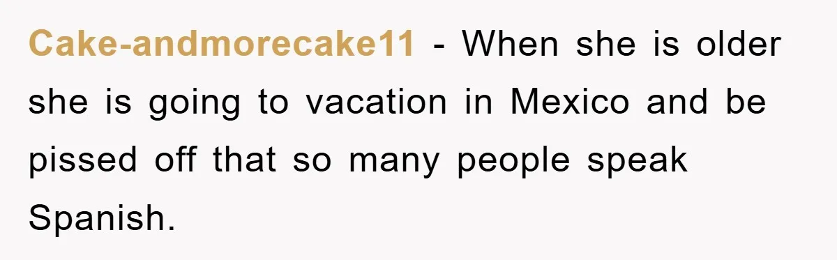 Cake-andmorecake11 − When she is older she is going to vacation in Mexico and be pissed off that so many people speak Spanish.