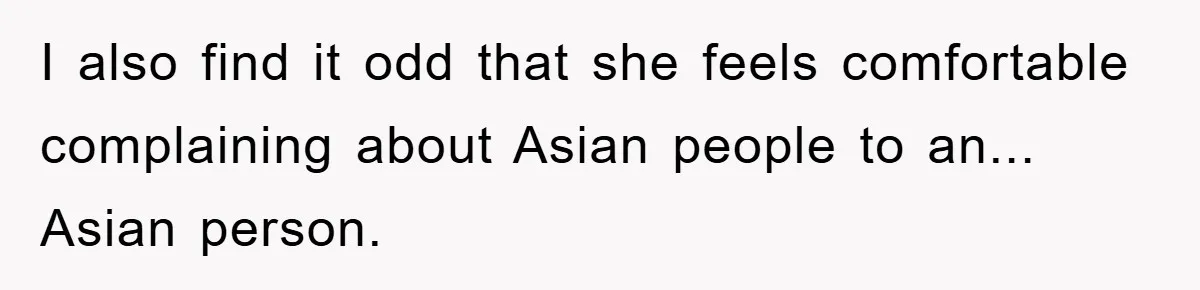 I also find it odd that she feels comfortable complaining about Asian people to an... Asian person.