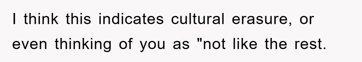 I think this indicates cultural erasure, or even thinking of you as "not like the rest.