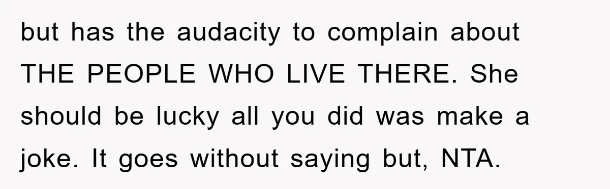 but has the audacity to complain about THE PEOPLE WHO LIVE THERE. She should be lucky all you did was make a joke. It goes without saying but, NTA.