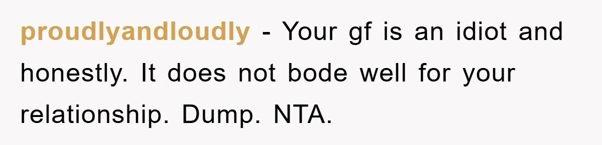 proudlyandloudly − Your gf is an idiot and honestly. It does not bode well for your relationship. Dump. NTA.