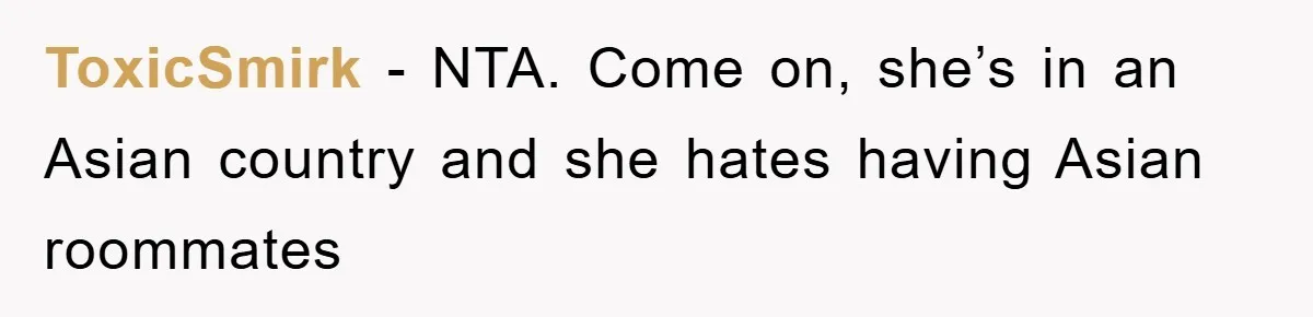 ToxicSmirk − NTA. Come on, she’s in an Asian country and she hates having Asian roommates