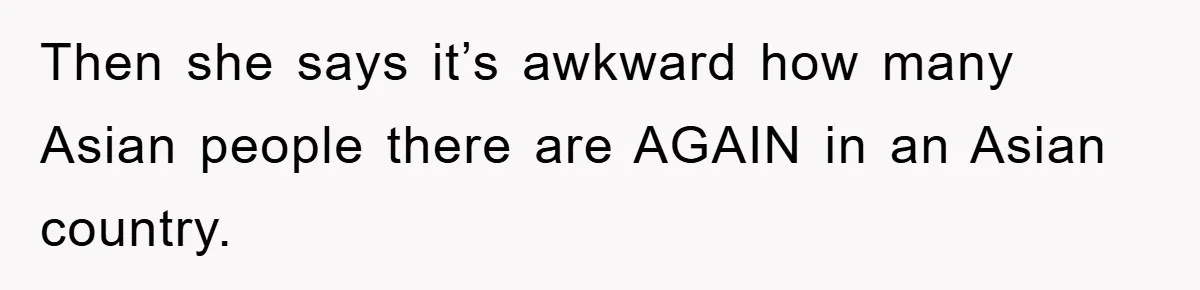 Then she says it’s awkward how many Asian people there are AGAIN in an Asian country.