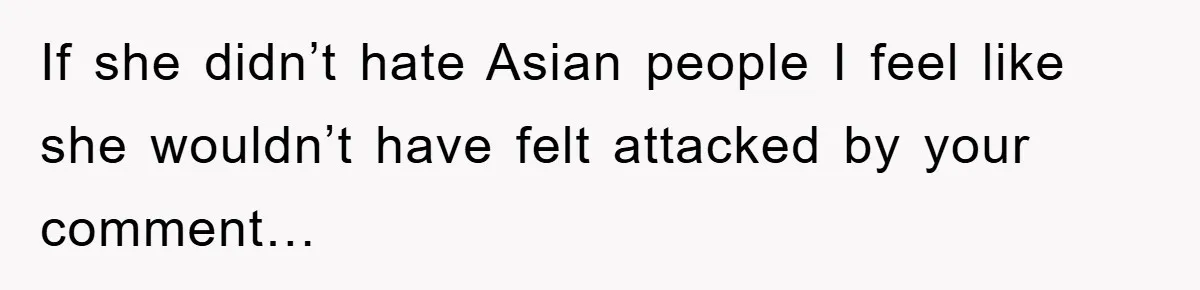 If she didn’t hate Asian people I feel like she wouldn’t have felt attacked by your comment…