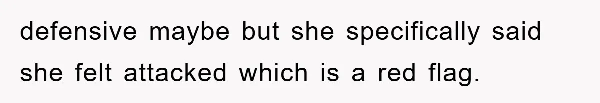 defensive maybe but she specifically said she felt attacked which is a red flag.