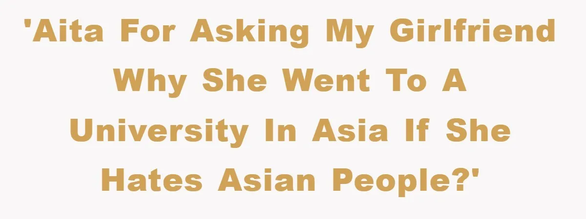 'AITA for asking my girlfriend why she went to a university in Asia if she hates Asian people?'