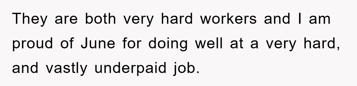 They are both very hard workers and I am proud of June for doing well at a very hard, and vastly underpaid job.