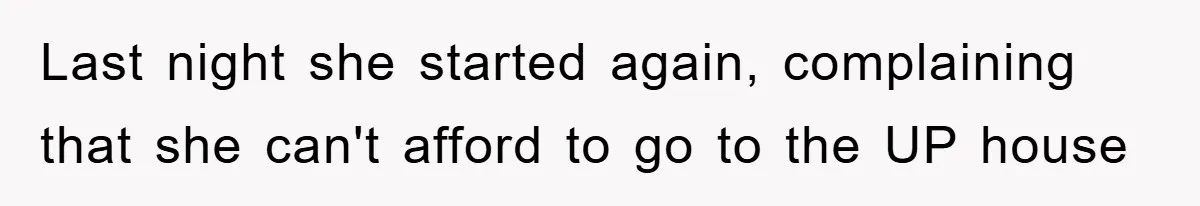 Last night she started again, complaining that she can't afford to go to the UP house