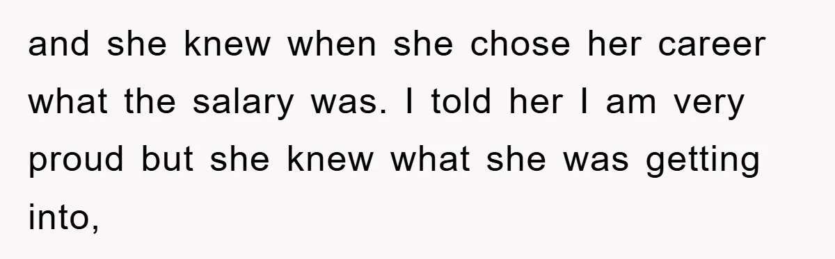 and she knew when she chose her career what the salary was. I told her I am very proud but she knew what she was getting into,