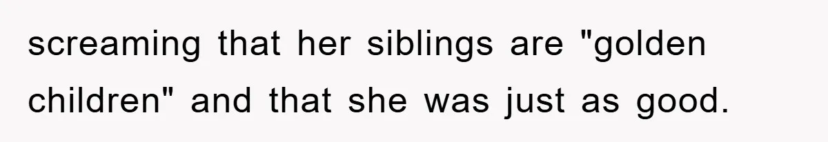 screaming that her siblings are "golden children" and that she was just as good.