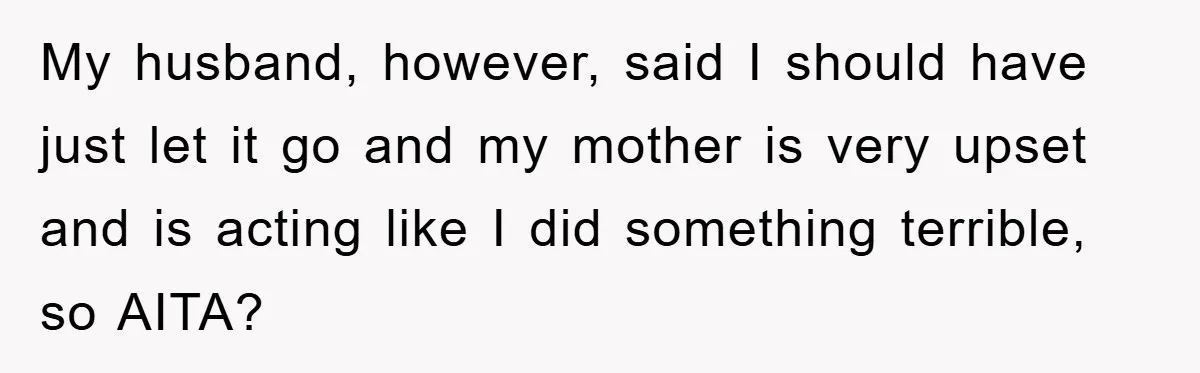 My husband, however, said I should have just let it go and my mother is very upset and is acting like I did something terrible, so AITA?
