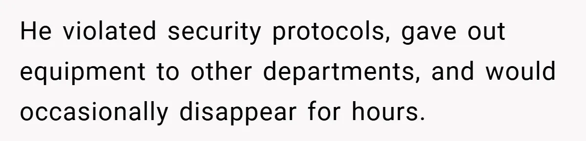 He violated security protocols, gave out equipment to other departments, and would occasionally disappear for hours.