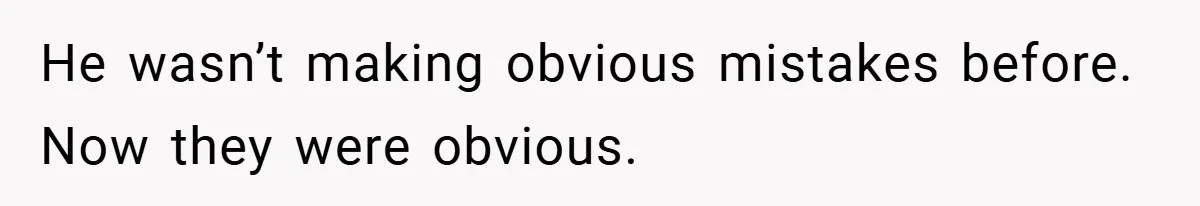 He wasn’t making obvious mistakes before. Now they were obvious.