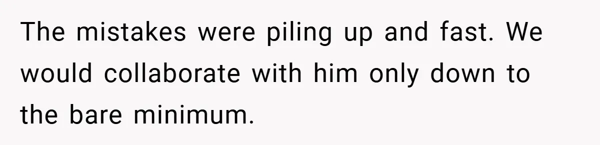 The mistakes were piling up and fast. We would collaborate with him only down to the bare minimum.