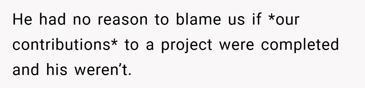 He had no reason to blame us if *our contributions* to a project were completed and his weren’t.