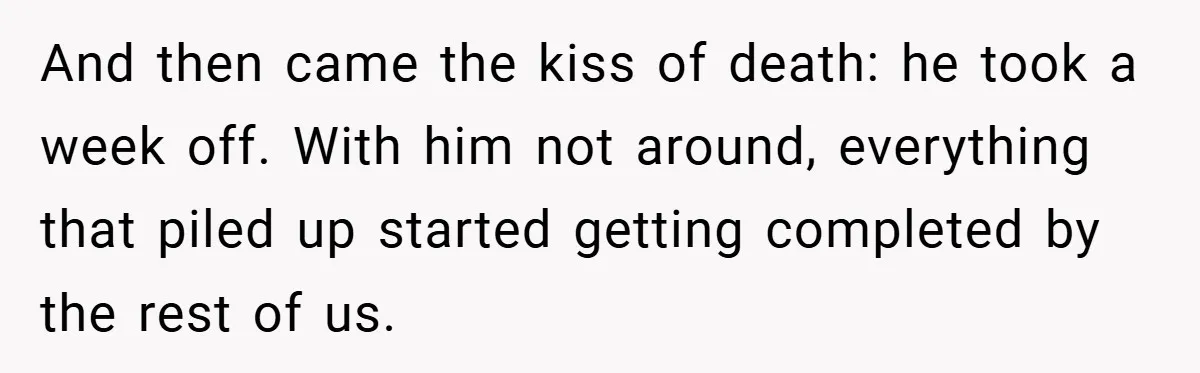 And then came the kiss of death: he took a week off. With him not around, everything that piled up started getting completed by the rest of us.