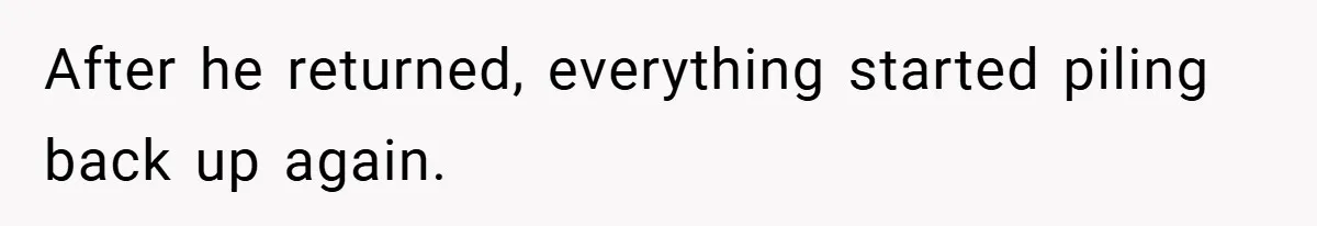 After he returned, everything started piling back up again.