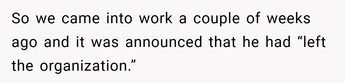 So we came into work a couple of weeks ago and it was announced that he had “left the organization.”
