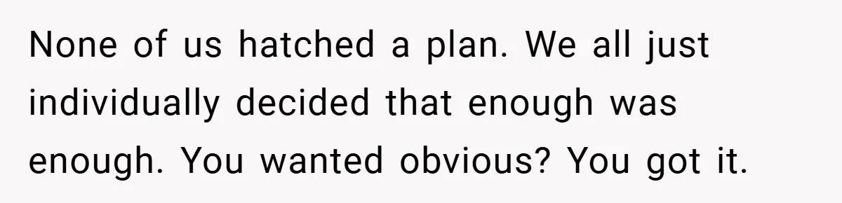 None of us hatched a plan. We all just individually decided that enough was enough. You wanted obvious? You got it.