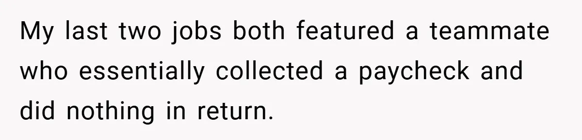 My last two jobs both featured a teammate who essentially collected a paycheck and did nothing in return.
