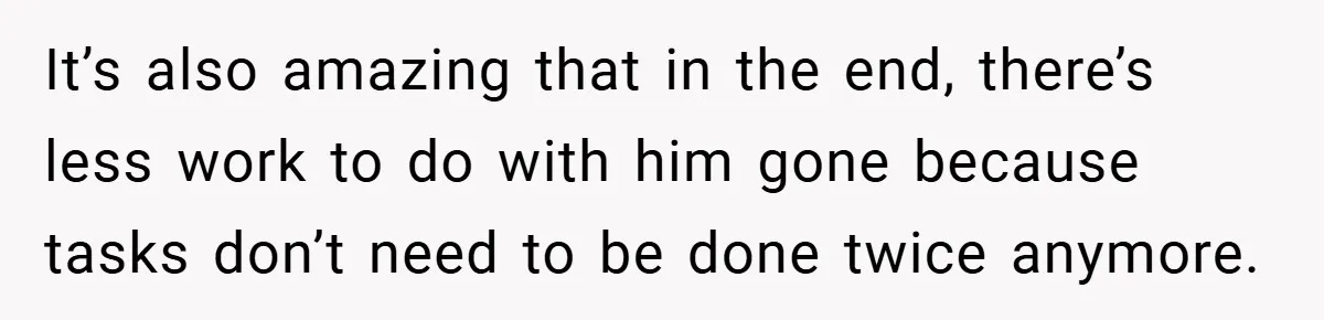 It’s also amazing that in the end, there’s less work to do with him gone because tasks don’t need to be done twice anymore.