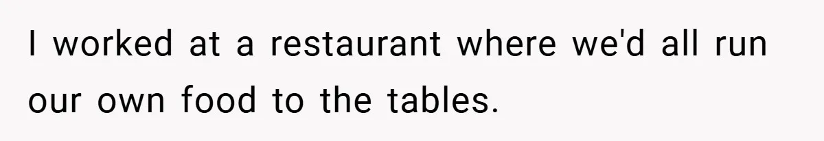 I worked at a restaurant where we'd all run our own food to the tables.
