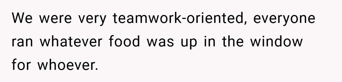 We were very teamwork-oriented, everyone ran whatever food was up in the window for whoever.