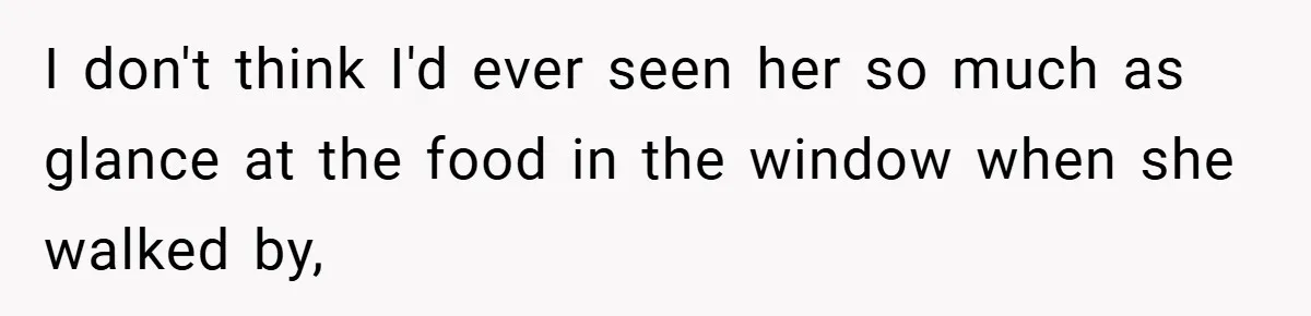 I don't think I'd ever seen her so much as glance at the food in the window when she walked by,