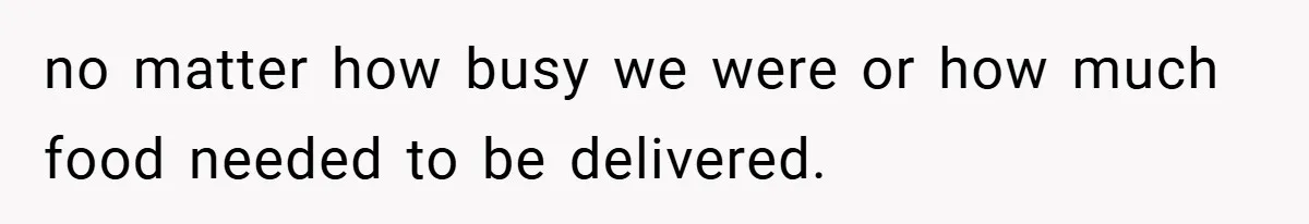no matter how busy we were or how much food needed to be delivered.