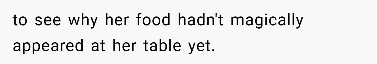 to see why her food hadn't magically appeared at her table yet.