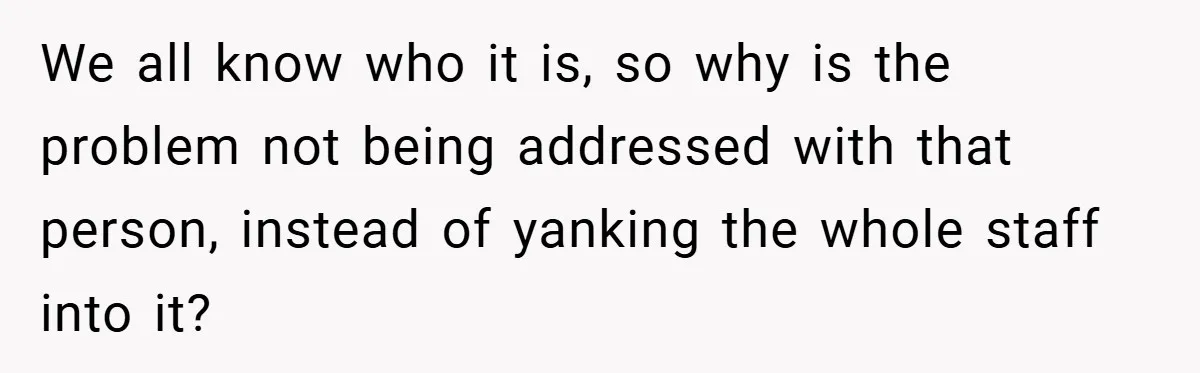 We all know who it is, so why is the problem not being addressed with that person, instead of yanking the whole staff into it?