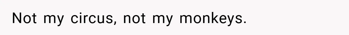 Not my circus, not my monkeys.