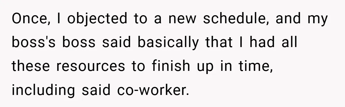 Once, I objected to a new schedule, and my boss's boss said basically that I had all these resources to finish up in time, including said co-worker.