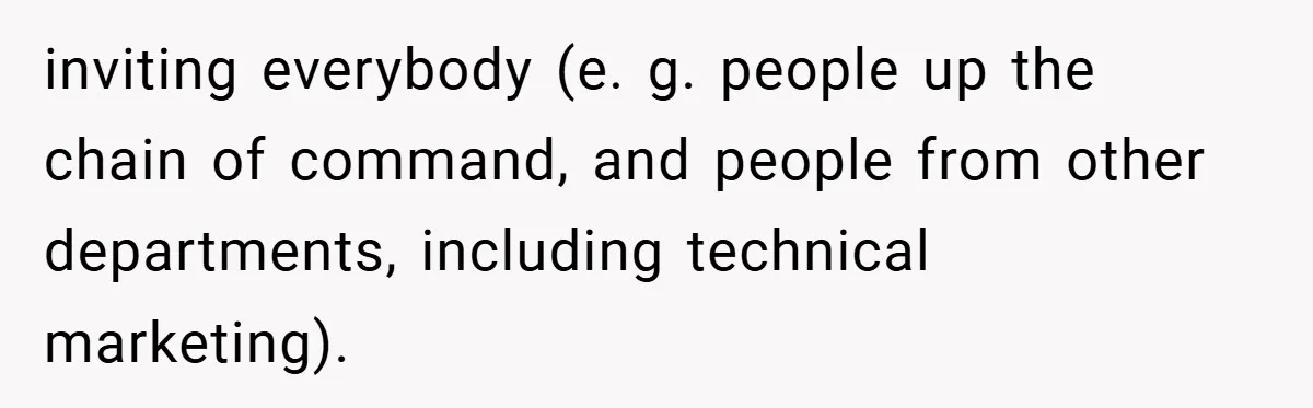 inviting everybody (e. g. people up the chain of command, and people from other departments, including technical marketing).