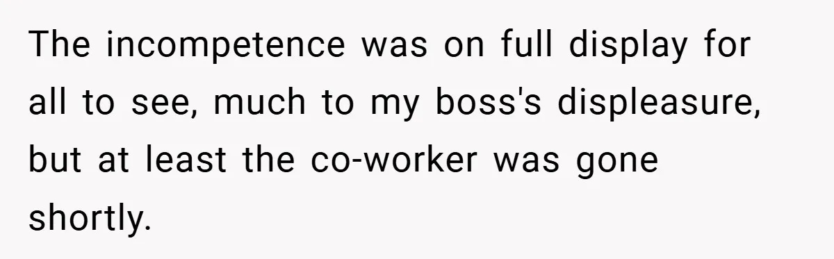 The incompetence was on full display for all to see, much to my boss's displeasure, but at least the co-worker was gone shortly.