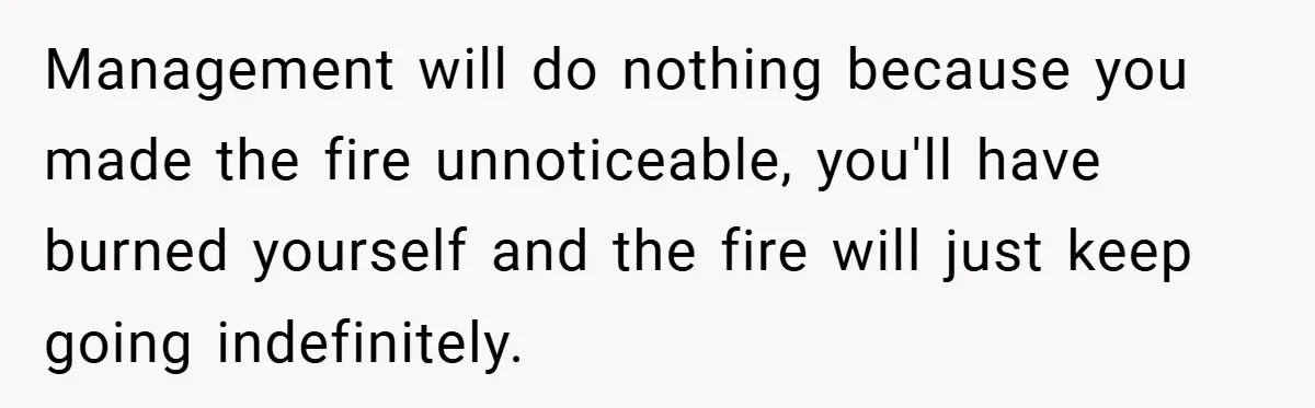 Management will do nothing because you made the fire unnoticeable, you'll have burned yourself and the fire will just keep going indefinitely.