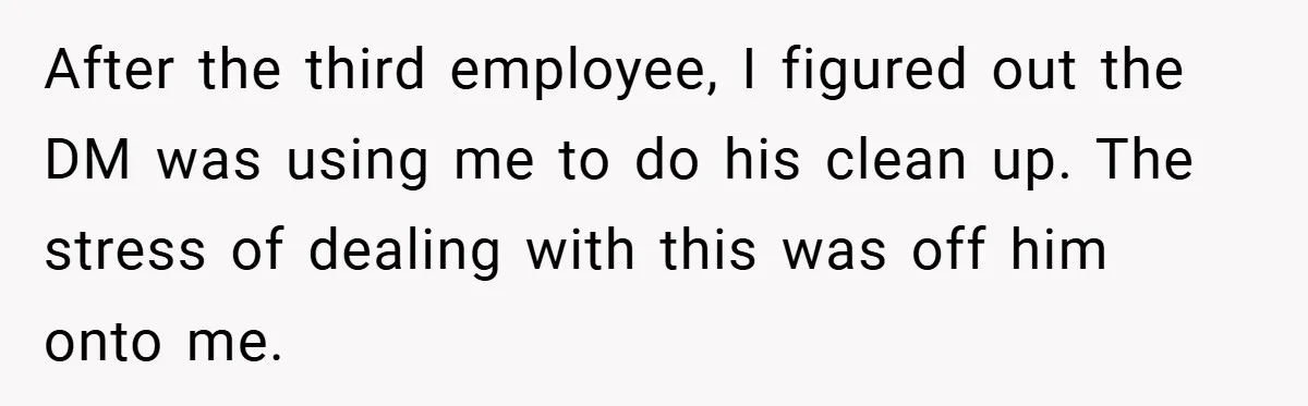 After the third employee, I figured out the DM was using me to do his clean up. The stress of dealing with this was off him onto me.