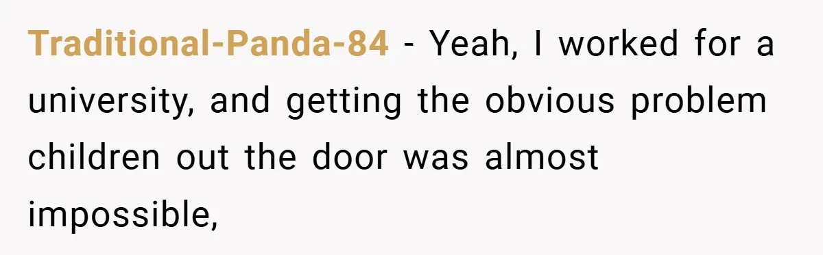 Traditional-Panda-84 − Yeah, I worked for a university, and getting the obvious problem children out the door was almost impossible,