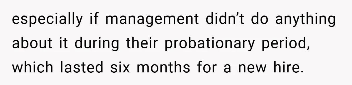 especially if management didn’t do anything about it during their probationary period, which lasted six months for a new hire.