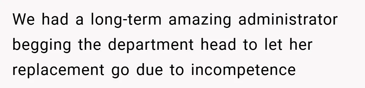 We had a long-term amazing administrator begging the department head to let her replacement go due to incompetence