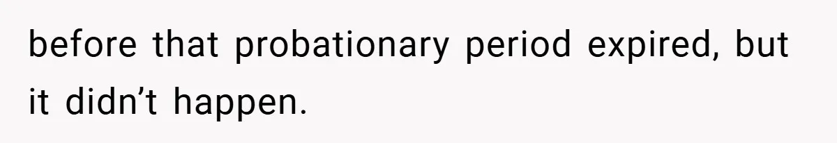 before that probationary period expired, but it didn’t happen.