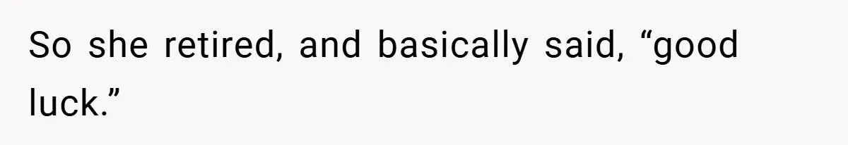 So she retired, and basically said, “good luck.”