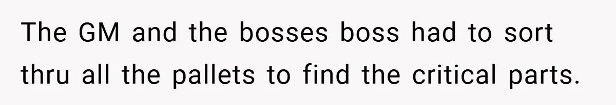 The GM and the bosses boss had to sort thru all the pallets to find the critical parts.