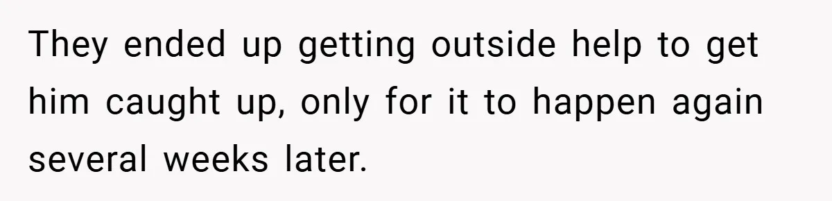 They ended up getting outside help to get him caught up, only for it to happen again several weeks later.