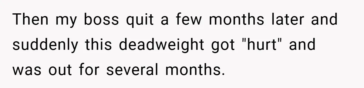 Then my boss quit a few months later and suddenly this deadweight got "hurt" and was out for several months.
