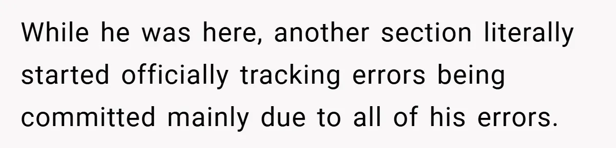 While he was here, another section literally started officially tracking errors being committed mainly due to all of his errors.