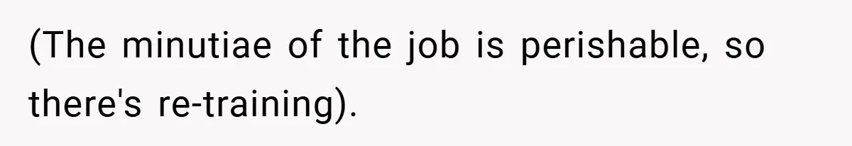 (The minutiae of the job is perishable, so there's re-training).