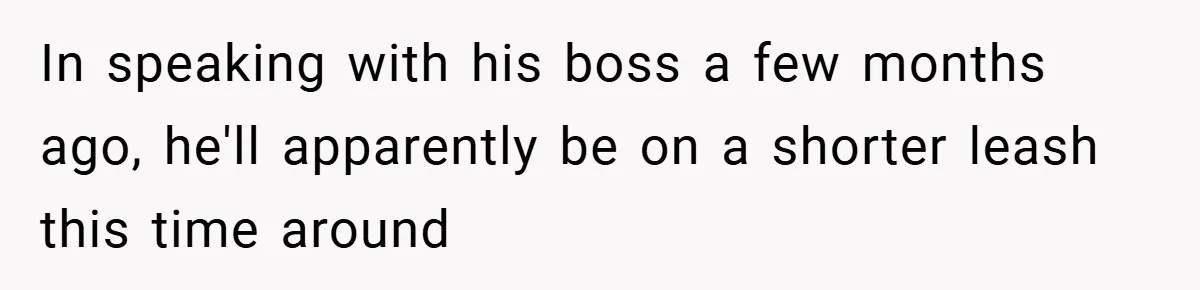 In speaking with his boss a few months ago, he'll apparently be on a shorter leash this time around