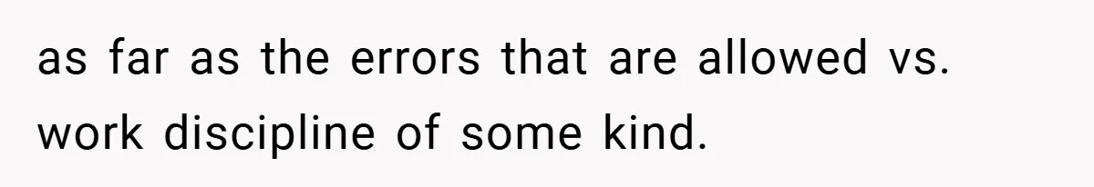 as far as the errors that are allowed vs. work discipline of some kind.