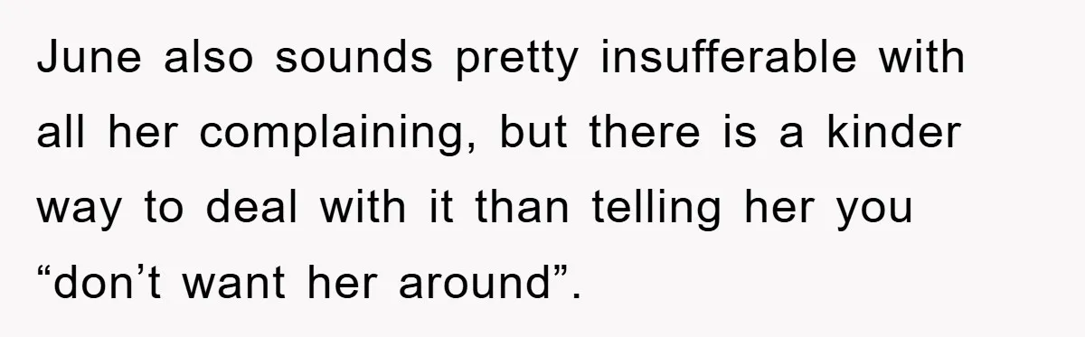 June also sounds pretty insufferable with all her complaining, but there is a kinder way to deal with it than telling her you “don’t want her around”.